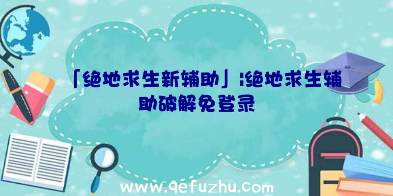 「绝地求生新辅助」|绝地求生辅助破解免登录